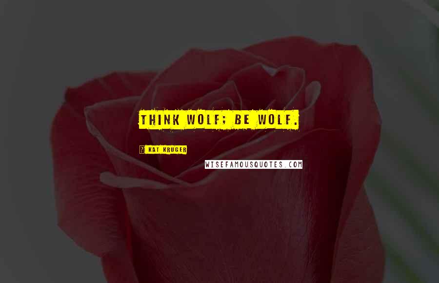 Kat Kruger Quotes: Think wolf; be wolf.