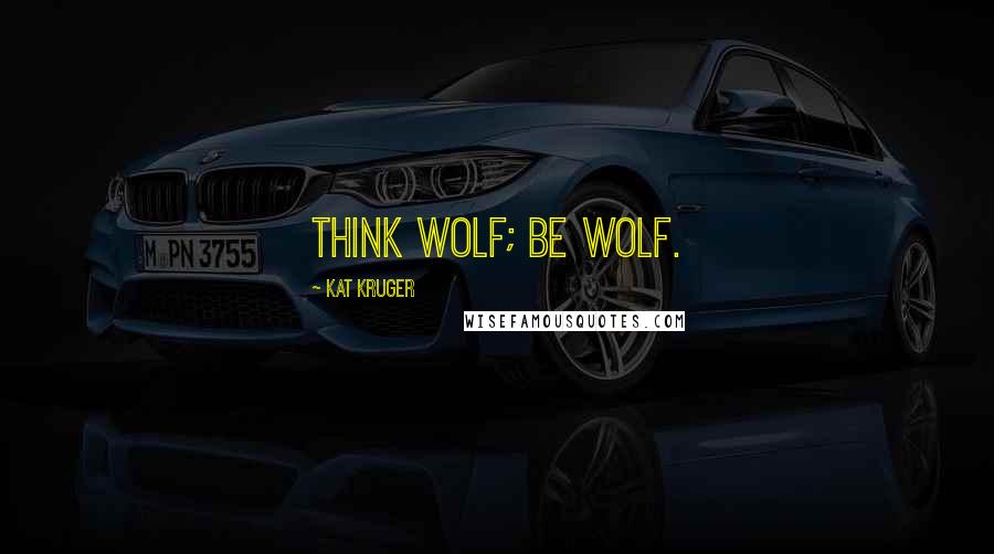 Kat Kruger Quotes: Think wolf; be wolf.