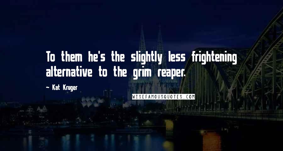 Kat Kruger Quotes: To them he's the slightly less frightening alternative to the grim reaper.