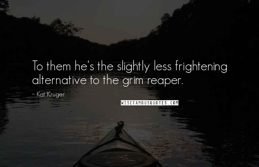 Kat Kruger Quotes: To them he's the slightly less frightening alternative to the grim reaper.