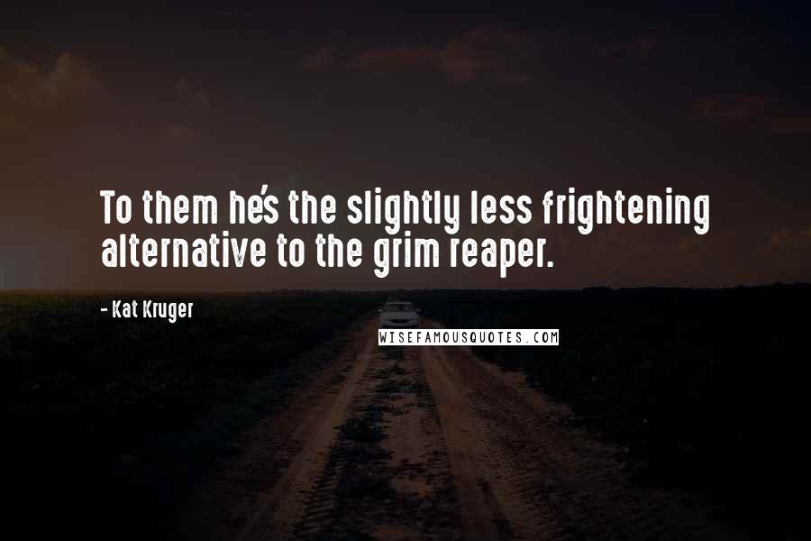 Kat Kruger Quotes: To them he's the slightly less frightening alternative to the grim reaper.