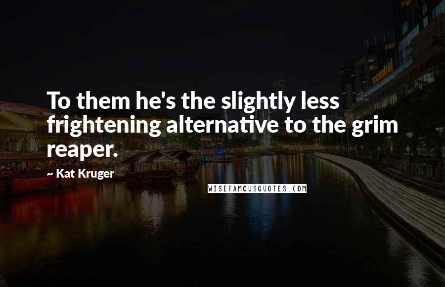 Kat Kruger Quotes: To them he's the slightly less frightening alternative to the grim reaper.