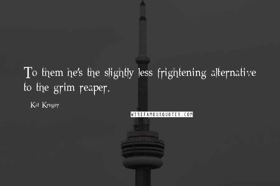 Kat Kruger Quotes: To them he's the slightly less frightening alternative to the grim reaper.