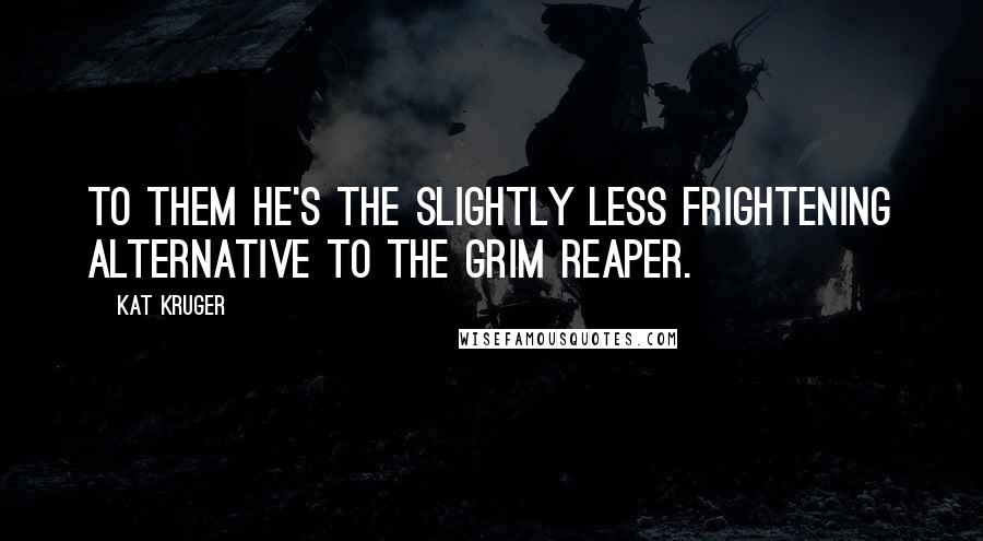 Kat Kruger Quotes: To them he's the slightly less frightening alternative to the grim reaper.