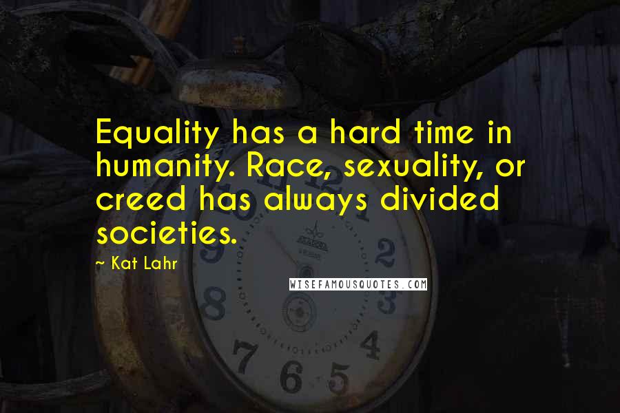 Kat Lahr Quotes: Equality has a hard time in humanity. Race, sexuality, or creed has always divided societies.