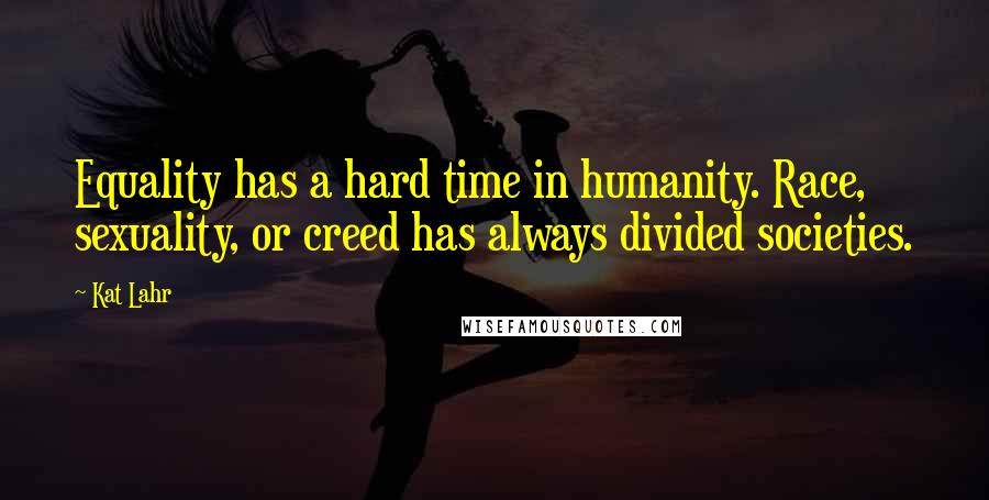 Kat Lahr Quotes: Equality has a hard time in humanity. Race, sexuality, or creed has always divided societies.