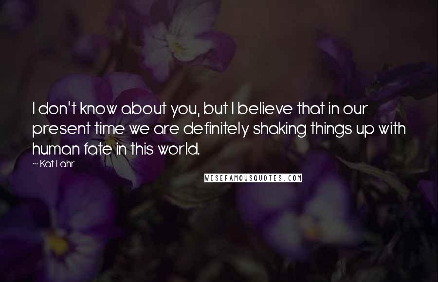 Kat Lahr Quotes: I don't know about you, but I believe that in our present time we are definitely shaking things up with human fate in this world.