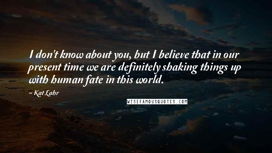 Kat Lahr Quotes: I don't know about you, but I believe that in our present time we are definitely shaking things up with human fate in this world.