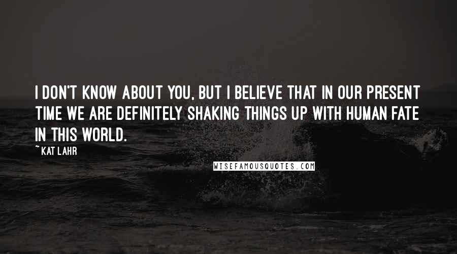 Kat Lahr Quotes: I don't know about you, but I believe that in our present time we are definitely shaking things up with human fate in this world.