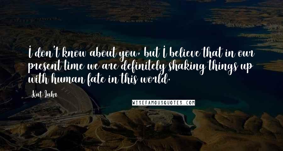 Kat Lahr Quotes: I don't know about you, but I believe that in our present time we are definitely shaking things up with human fate in this world.