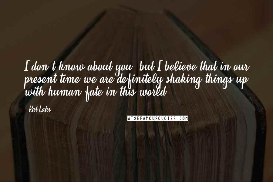 Kat Lahr Quotes: I don't know about you, but I believe that in our present time we are definitely shaking things up with human fate in this world.