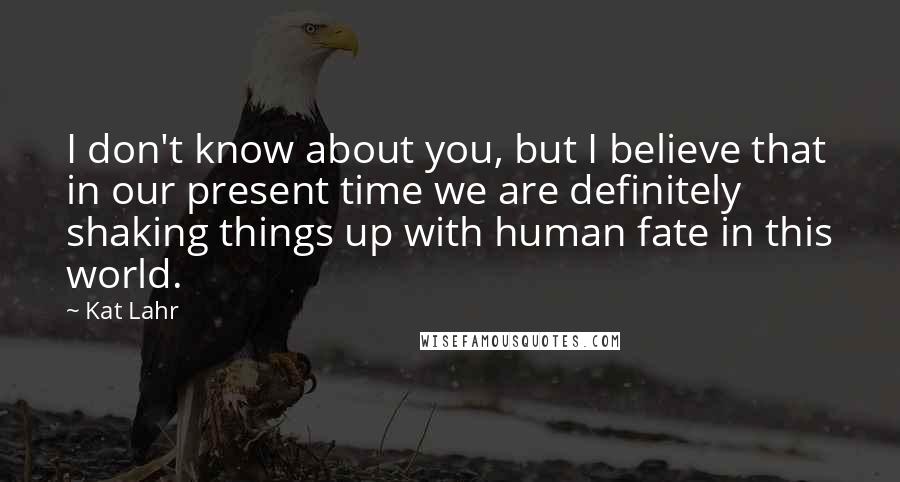 Kat Lahr Quotes: I don't know about you, but I believe that in our present time we are definitely shaking things up with human fate in this world.