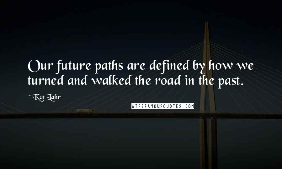 Kat Lahr Quotes: Our future paths are defined by how we turned and walked the road in the past.