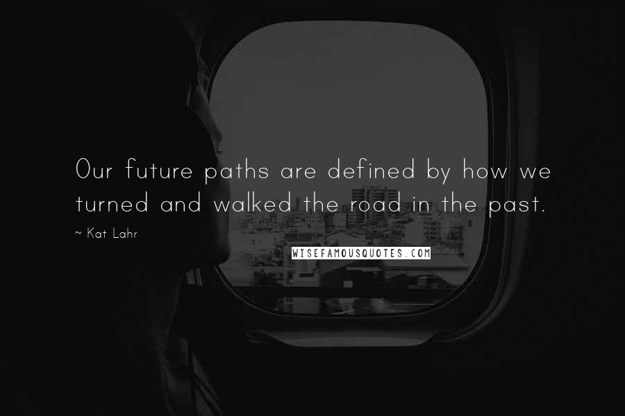 Kat Lahr Quotes: Our future paths are defined by how we turned and walked the road in the past.