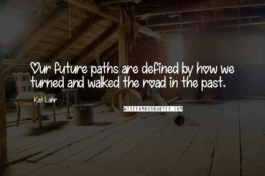 Kat Lahr Quotes: Our future paths are defined by how we turned and walked the road in the past.