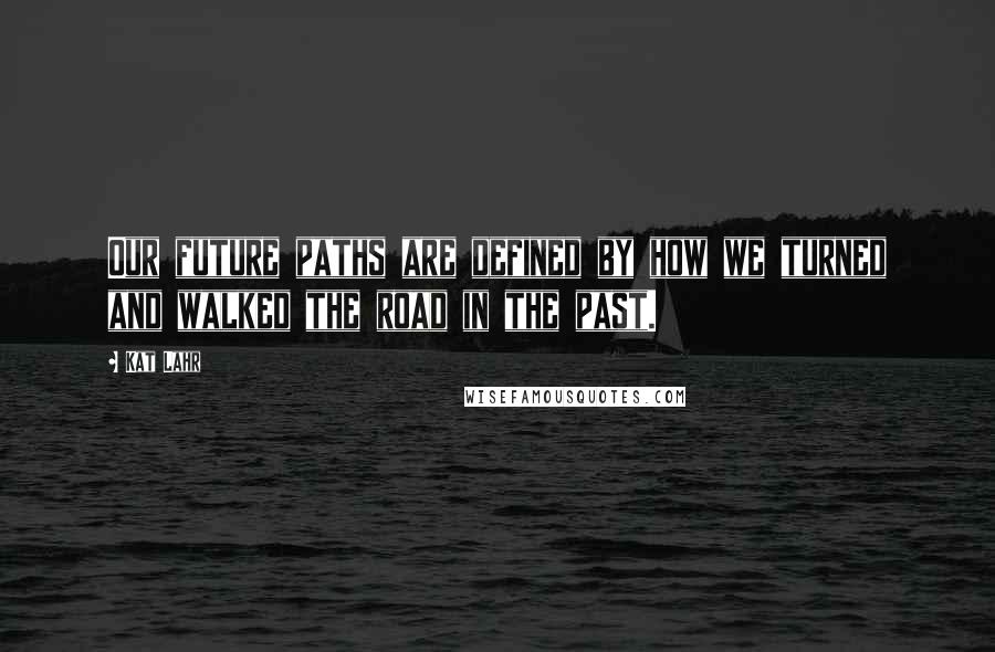 Kat Lahr Quotes: Our future paths are defined by how we turned and walked the road in the past.