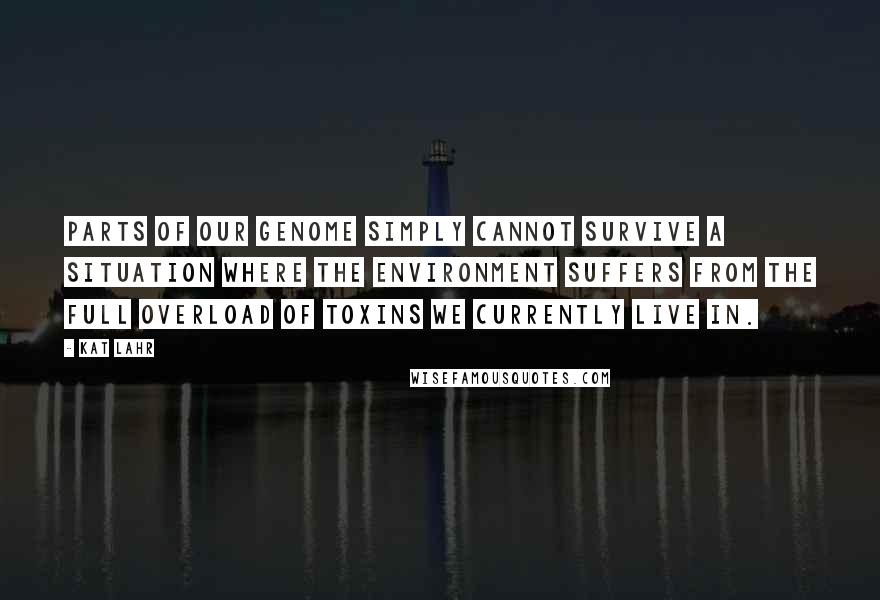 Kat Lahr Quotes: Parts of our genome simply cannot survive a situation where the environment suffers from the full overload of toxins we currently live in.