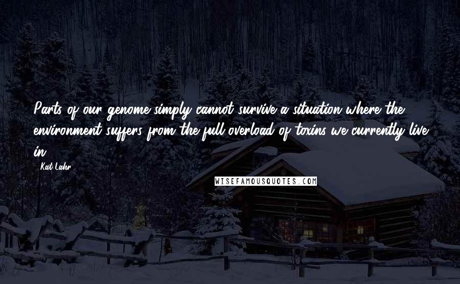 Kat Lahr Quotes: Parts of our genome simply cannot survive a situation where the environment suffers from the full overload of toxins we currently live in.