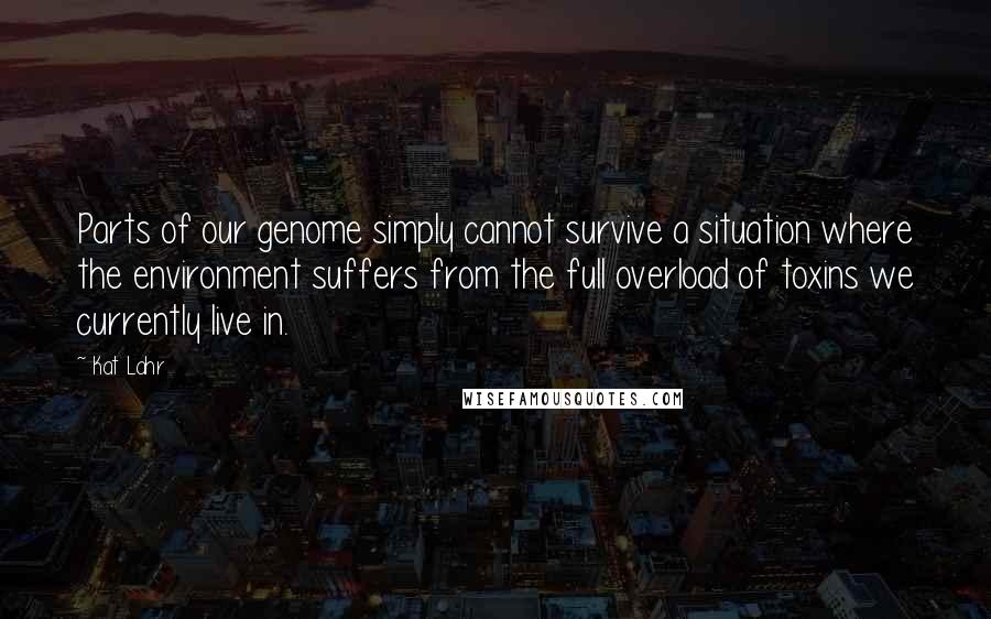 Kat Lahr Quotes: Parts of our genome simply cannot survive a situation where the environment suffers from the full overload of toxins we currently live in.