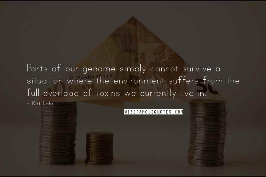 Kat Lahr Quotes: Parts of our genome simply cannot survive a situation where the environment suffers from the full overload of toxins we currently live in.