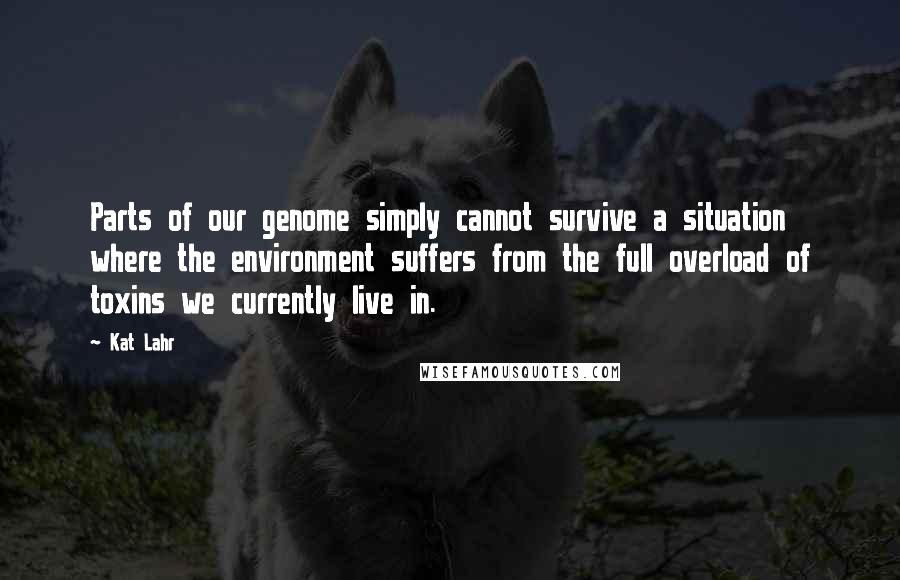 Kat Lahr Quotes: Parts of our genome simply cannot survive a situation where the environment suffers from the full overload of toxins we currently live in.