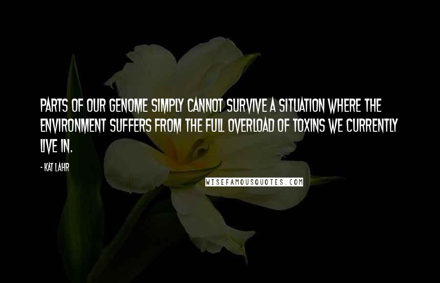 Kat Lahr Quotes: Parts of our genome simply cannot survive a situation where the environment suffers from the full overload of toxins we currently live in.