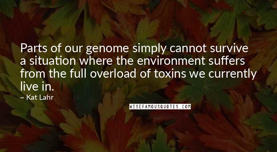 Kat Lahr Quotes: Parts of our genome simply cannot survive a situation where the environment suffers from the full overload of toxins we currently live in.