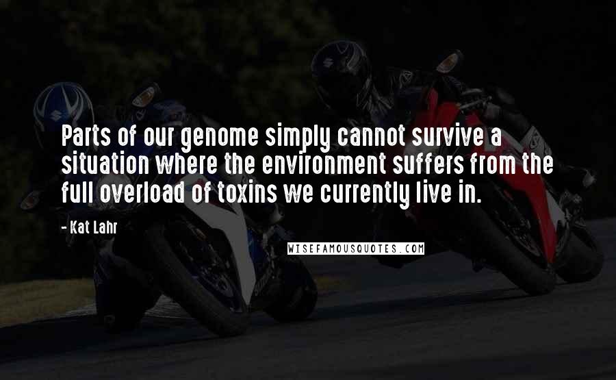 Kat Lahr Quotes: Parts of our genome simply cannot survive a situation where the environment suffers from the full overload of toxins we currently live in.