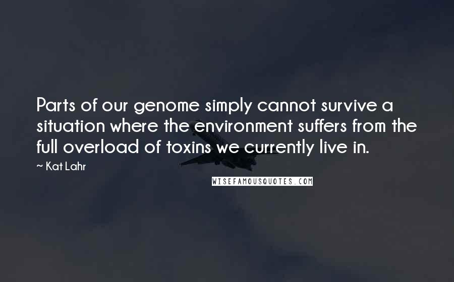 Kat Lahr Quotes: Parts of our genome simply cannot survive a situation where the environment suffers from the full overload of toxins we currently live in.