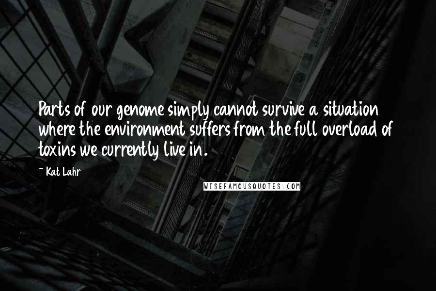 Kat Lahr Quotes: Parts of our genome simply cannot survive a situation where the environment suffers from the full overload of toxins we currently live in.