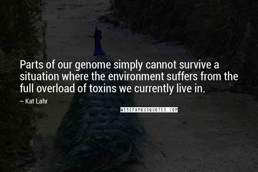 Kat Lahr Quotes: Parts of our genome simply cannot survive a situation where the environment suffers from the full overload of toxins we currently live in.