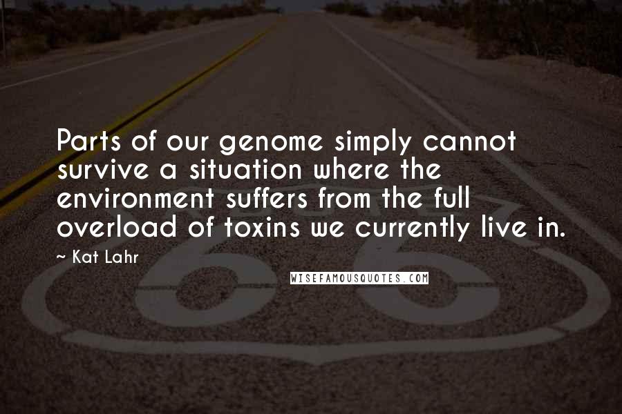 Kat Lahr Quotes: Parts of our genome simply cannot survive a situation where the environment suffers from the full overload of toxins we currently live in.