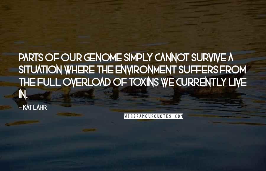 Kat Lahr Quotes: Parts of our genome simply cannot survive a situation where the environment suffers from the full overload of toxins we currently live in.