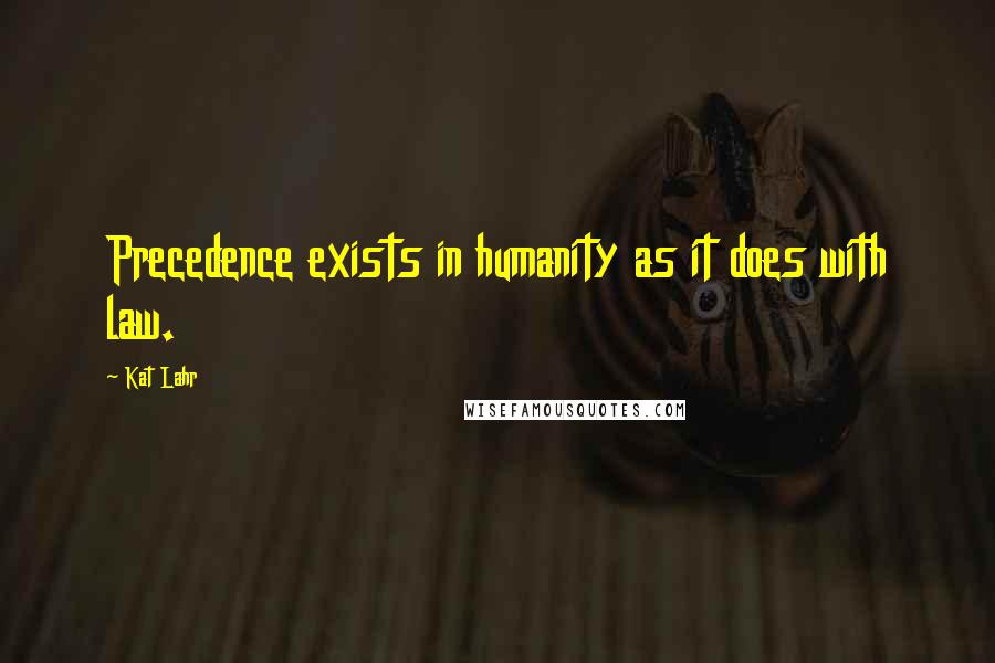 Kat Lahr Quotes: Precedence exists in humanity as it does with law.