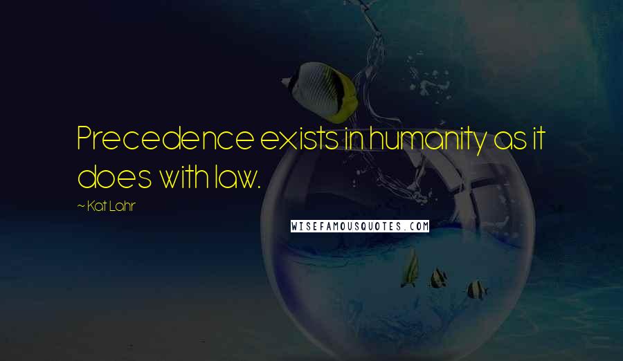 Kat Lahr Quotes: Precedence exists in humanity as it does with law.