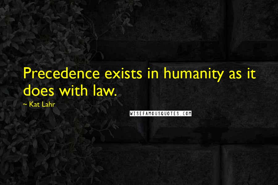 Kat Lahr Quotes: Precedence exists in humanity as it does with law.
