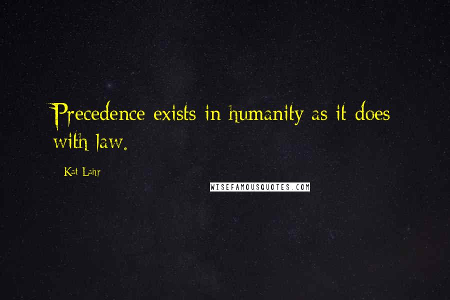 Kat Lahr Quotes: Precedence exists in humanity as it does with law.