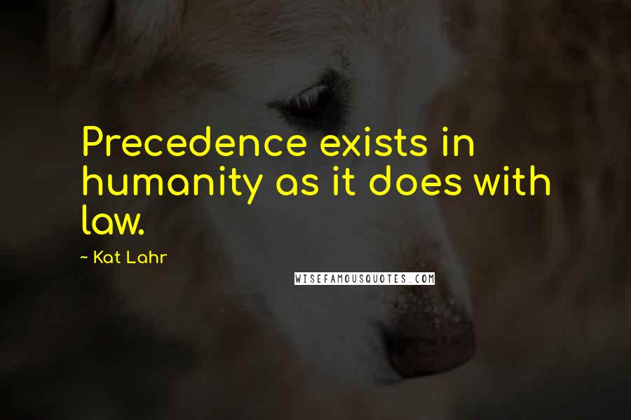 Kat Lahr Quotes: Precedence exists in humanity as it does with law.