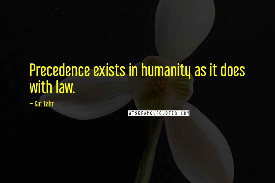 Kat Lahr Quotes: Precedence exists in humanity as it does with law.