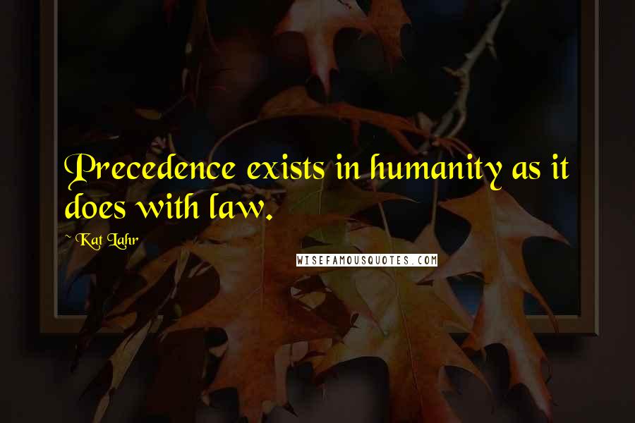 Kat Lahr Quotes: Precedence exists in humanity as it does with law.