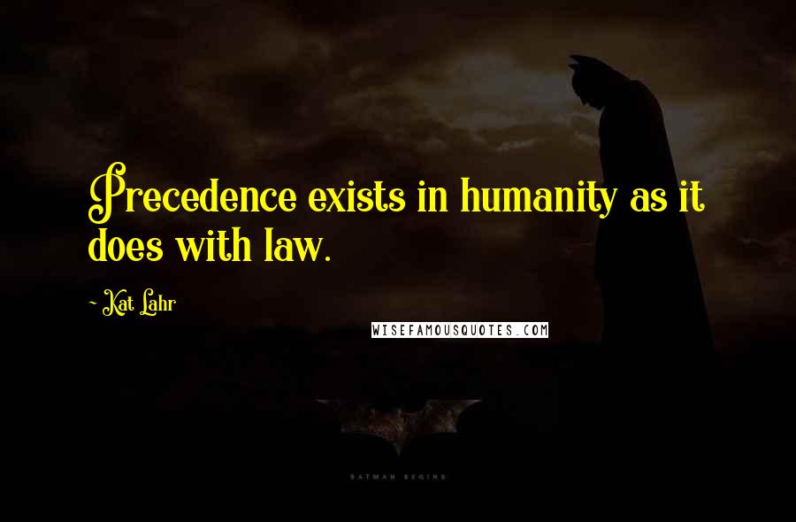 Kat Lahr Quotes: Precedence exists in humanity as it does with law.