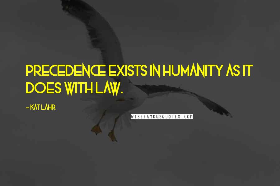 Kat Lahr Quotes: Precedence exists in humanity as it does with law.