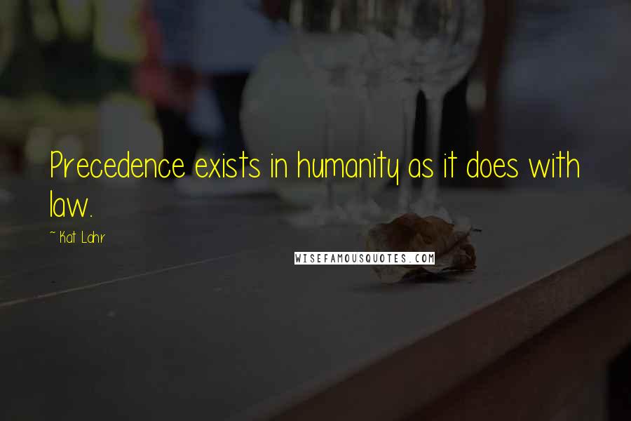 Kat Lahr Quotes: Precedence exists in humanity as it does with law.