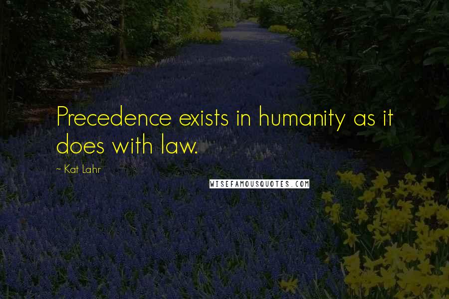 Kat Lahr Quotes: Precedence exists in humanity as it does with law.