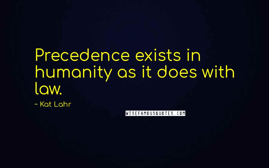 Kat Lahr Quotes: Precedence exists in humanity as it does with law.