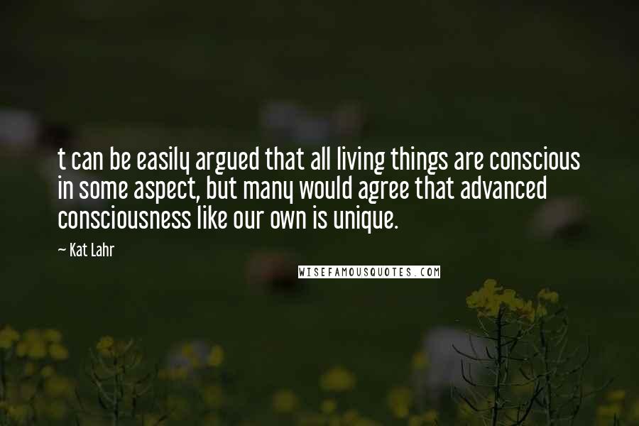Kat Lahr Quotes: t can be easily argued that all living things are conscious in some aspect, but many would agree that advanced consciousness like our own is unique.