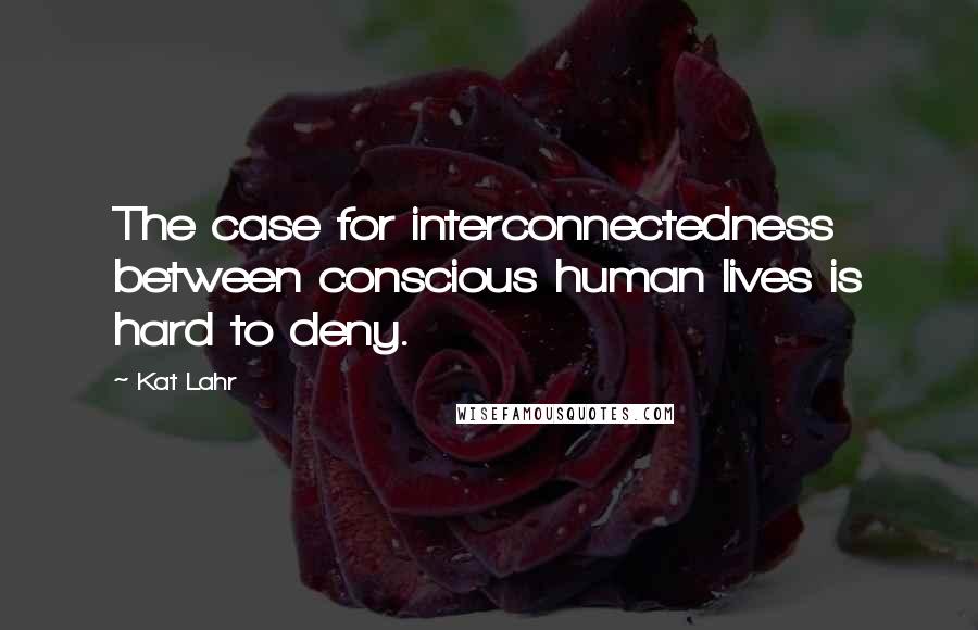 Kat Lahr Quotes: The case for interconnectedness between conscious human lives is hard to deny.