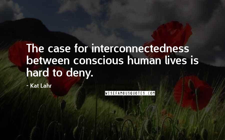 Kat Lahr Quotes: The case for interconnectedness between conscious human lives is hard to deny.