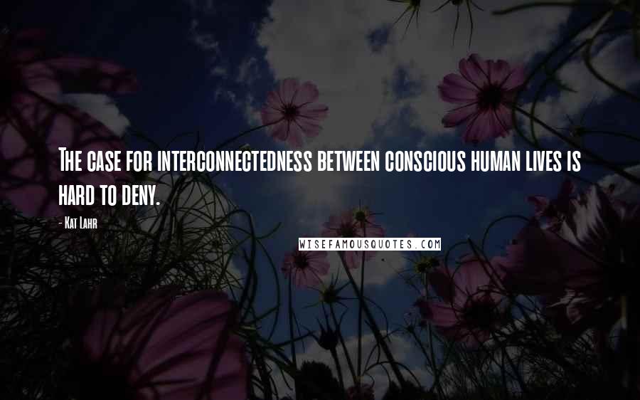 Kat Lahr Quotes: The case for interconnectedness between conscious human lives is hard to deny.