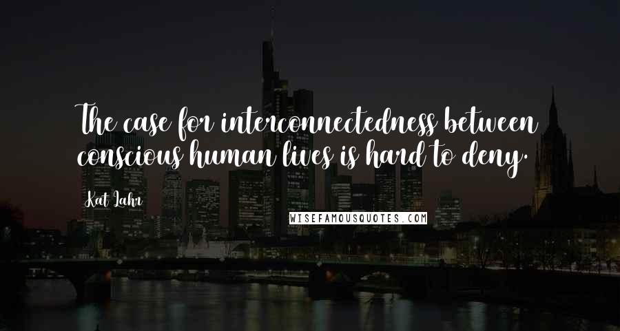 Kat Lahr Quotes: The case for interconnectedness between conscious human lives is hard to deny.